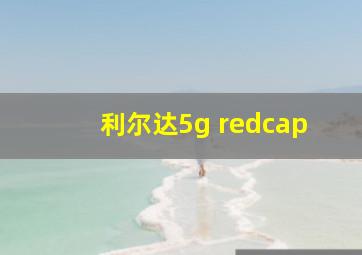 利尔达5g redcap